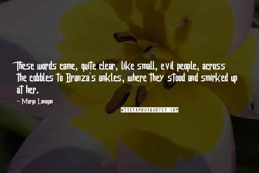 Margo Lanagan Quotes: These words came, quite clear, like small, evil people, across the cobbles to Branza's ankles, where they stood and smirked up at her.