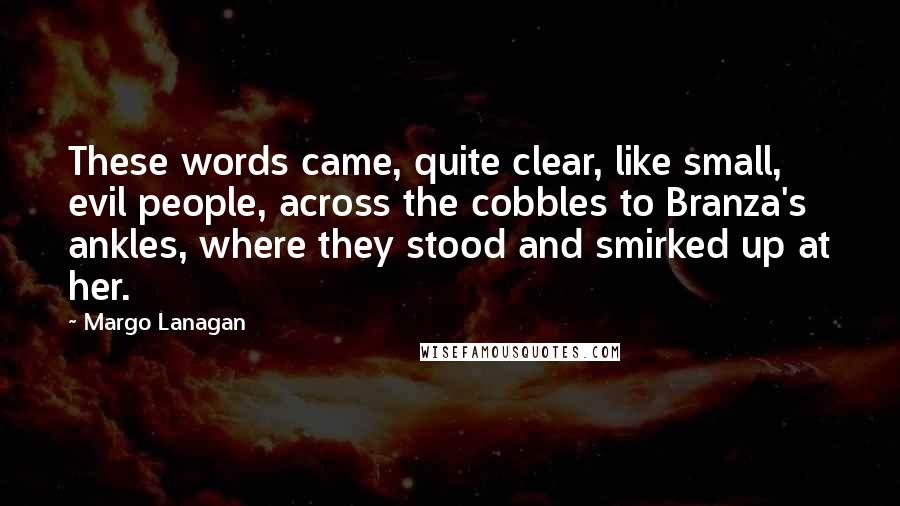 Margo Lanagan Quotes: These words came, quite clear, like small, evil people, across the cobbles to Branza's ankles, where they stood and smirked up at her.