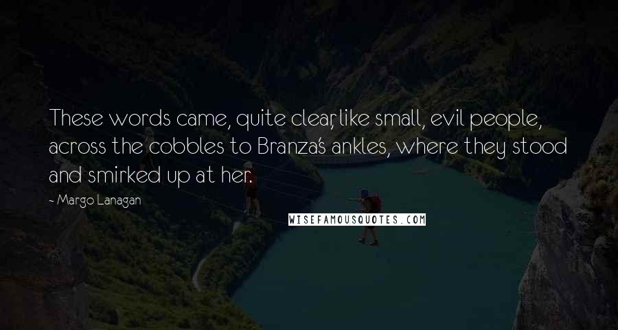 Margo Lanagan Quotes: These words came, quite clear, like small, evil people, across the cobbles to Branza's ankles, where they stood and smirked up at her.