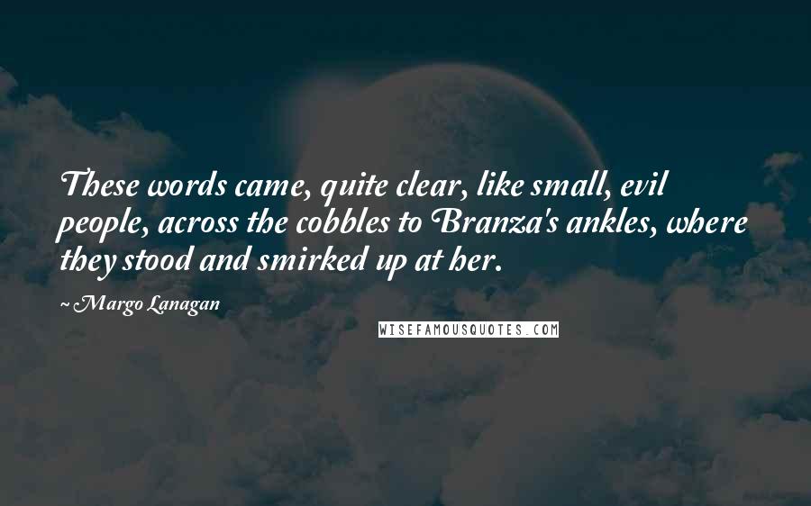 Margo Lanagan Quotes: These words came, quite clear, like small, evil people, across the cobbles to Branza's ankles, where they stood and smirked up at her.