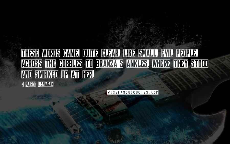 Margo Lanagan Quotes: These words came, quite clear, like small, evil people, across the cobbles to Branza's ankles, where they stood and smirked up at her.