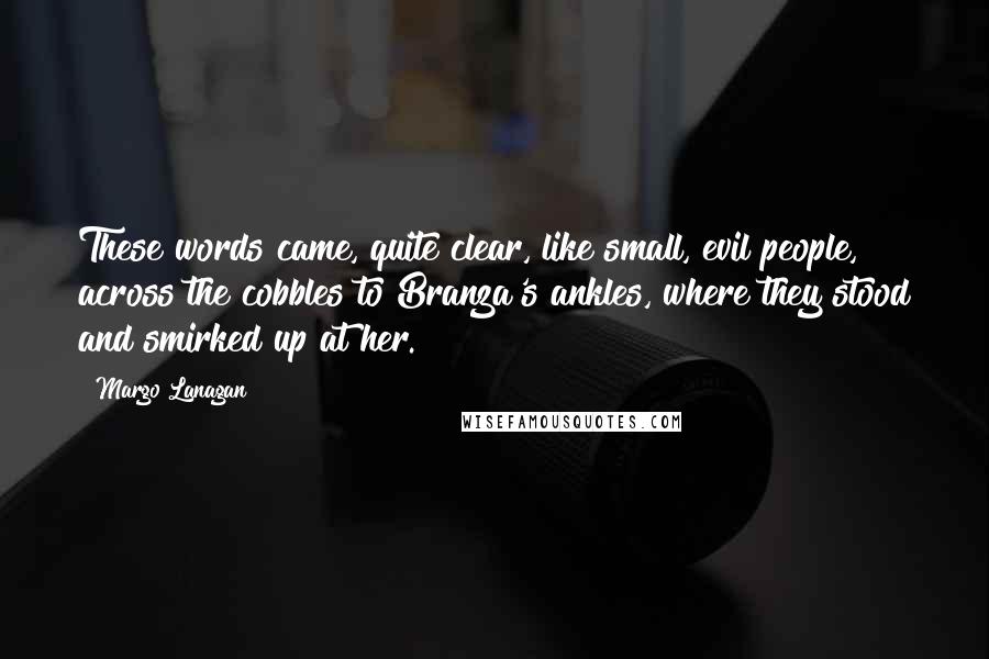 Margo Lanagan Quotes: These words came, quite clear, like small, evil people, across the cobbles to Branza's ankles, where they stood and smirked up at her.