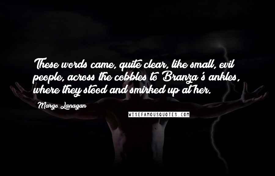 Margo Lanagan Quotes: These words came, quite clear, like small, evil people, across the cobbles to Branza's ankles, where they stood and smirked up at her.