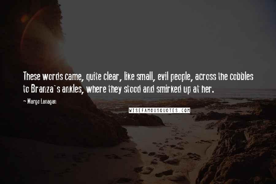 Margo Lanagan Quotes: These words came, quite clear, like small, evil people, across the cobbles to Branza's ankles, where they stood and smirked up at her.