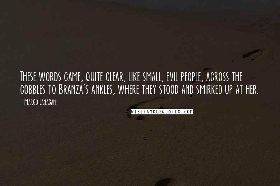 Margo Lanagan Quotes: These words came, quite clear, like small, evil people, across the cobbles to Branza's ankles, where they stood and smirked up at her.