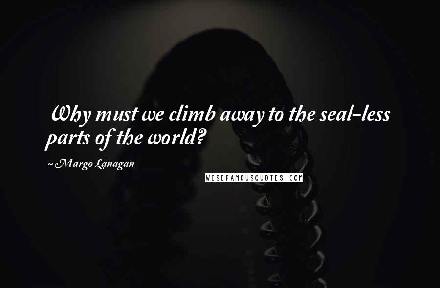 Margo Lanagan Quotes: Why must we climb away to the seal-less parts of the world?