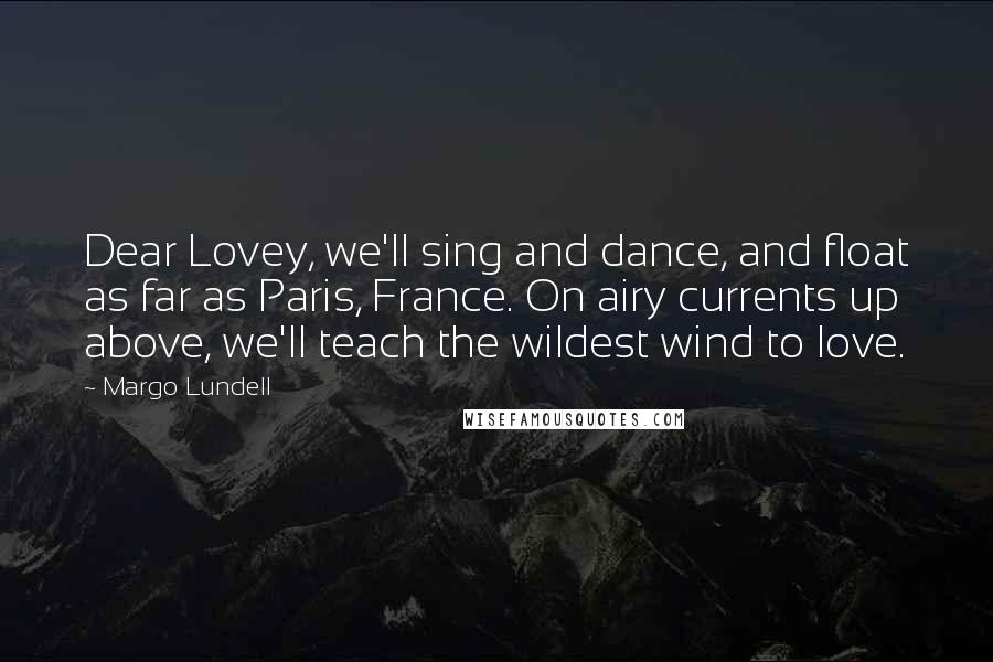 Margo Lundell Quotes: Dear Lovey, we'll sing and dance, and float as far as Paris, France. On airy currents up above, we'll teach the wildest wind to love.