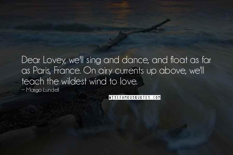 Margo Lundell Quotes: Dear Lovey, we'll sing and dance, and float as far as Paris, France. On airy currents up above, we'll teach the wildest wind to love.