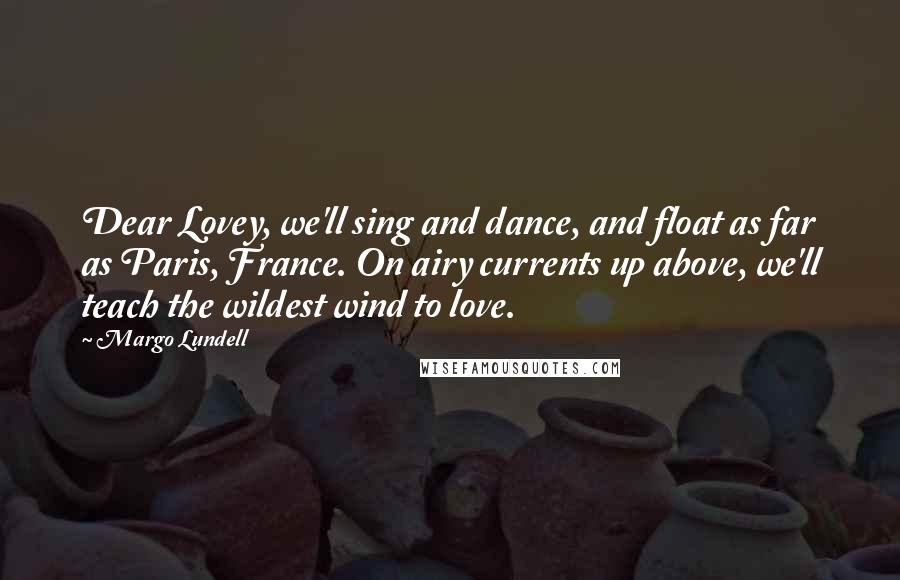 Margo Lundell Quotes: Dear Lovey, we'll sing and dance, and float as far as Paris, France. On airy currents up above, we'll teach the wildest wind to love.