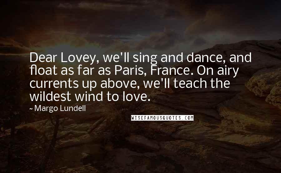 Margo Lundell Quotes: Dear Lovey, we'll sing and dance, and float as far as Paris, France. On airy currents up above, we'll teach the wildest wind to love.