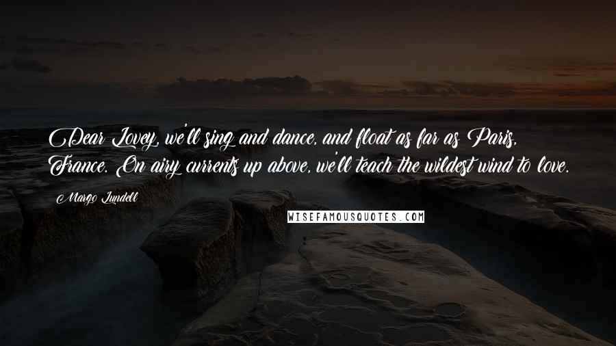 Margo Lundell Quotes: Dear Lovey, we'll sing and dance, and float as far as Paris, France. On airy currents up above, we'll teach the wildest wind to love.