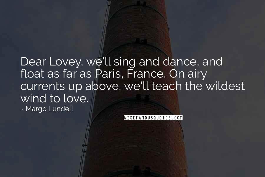 Margo Lundell Quotes: Dear Lovey, we'll sing and dance, and float as far as Paris, France. On airy currents up above, we'll teach the wildest wind to love.