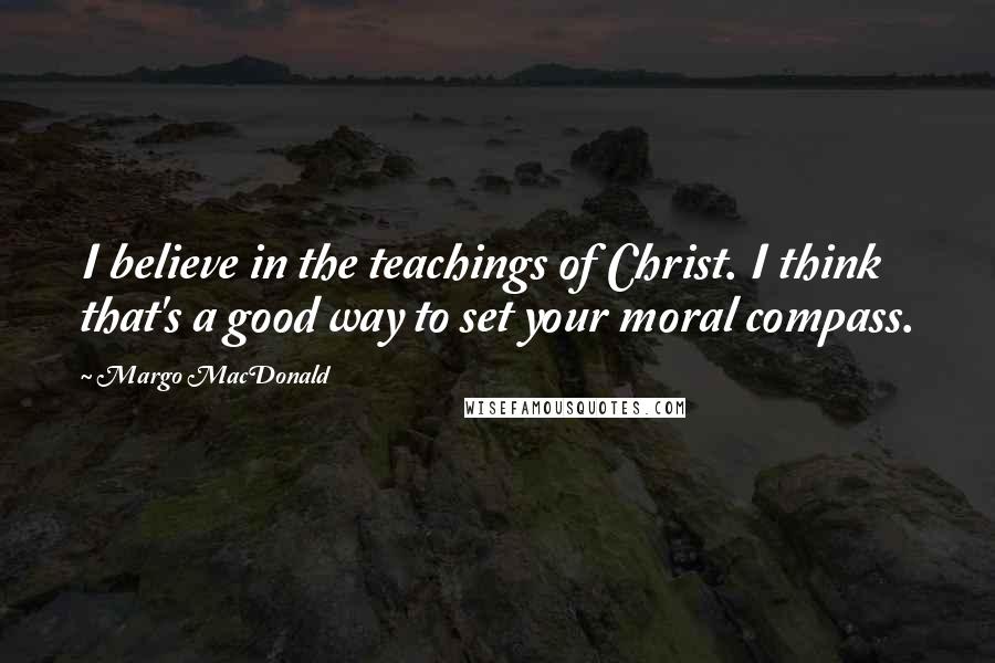 Margo MacDonald Quotes: I believe in the teachings of Christ. I think that's a good way to set your moral compass.
