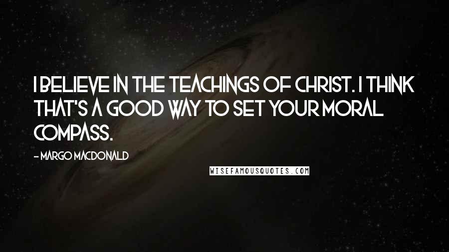 Margo MacDonald Quotes: I believe in the teachings of Christ. I think that's a good way to set your moral compass.