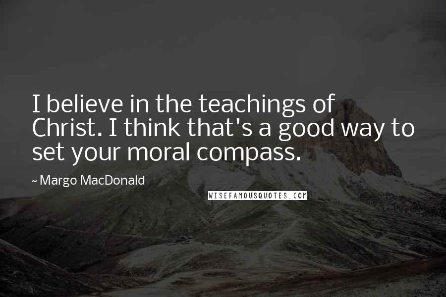 Margo MacDonald Quotes: I believe in the teachings of Christ. I think that's a good way to set your moral compass.