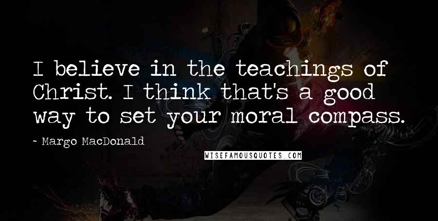 Margo MacDonald Quotes: I believe in the teachings of Christ. I think that's a good way to set your moral compass.