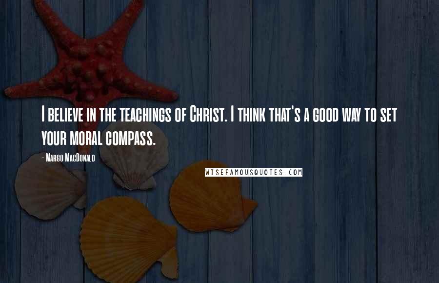 Margo MacDonald Quotes: I believe in the teachings of Christ. I think that's a good way to set your moral compass.