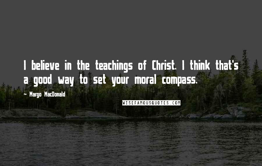 Margo MacDonald Quotes: I believe in the teachings of Christ. I think that's a good way to set your moral compass.