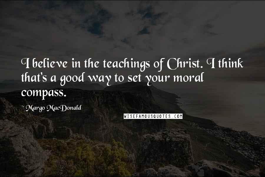 Margo MacDonald Quotes: I believe in the teachings of Christ. I think that's a good way to set your moral compass.