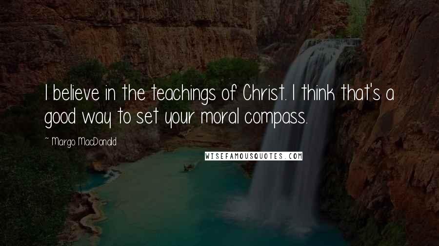 Margo MacDonald Quotes: I believe in the teachings of Christ. I think that's a good way to set your moral compass.