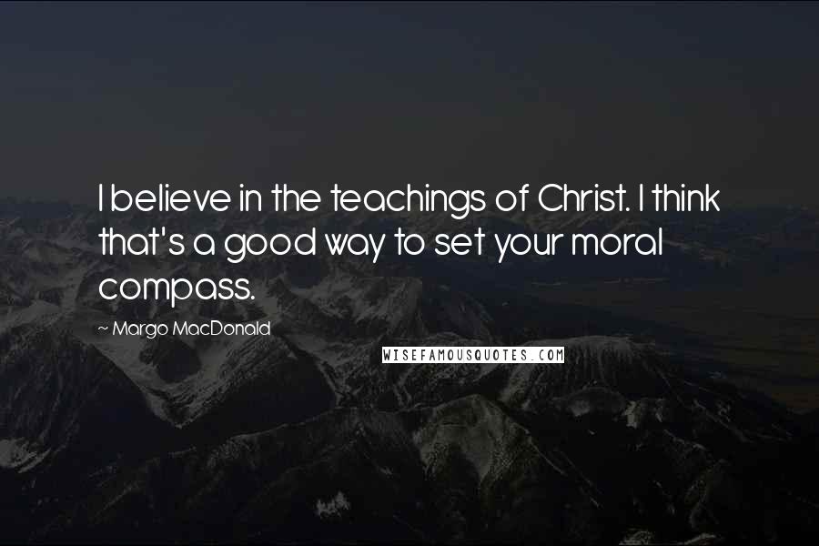 Margo MacDonald Quotes: I believe in the teachings of Christ. I think that's a good way to set your moral compass.