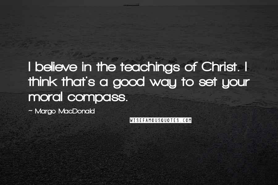 Margo MacDonald Quotes: I believe in the teachings of Christ. I think that's a good way to set your moral compass.