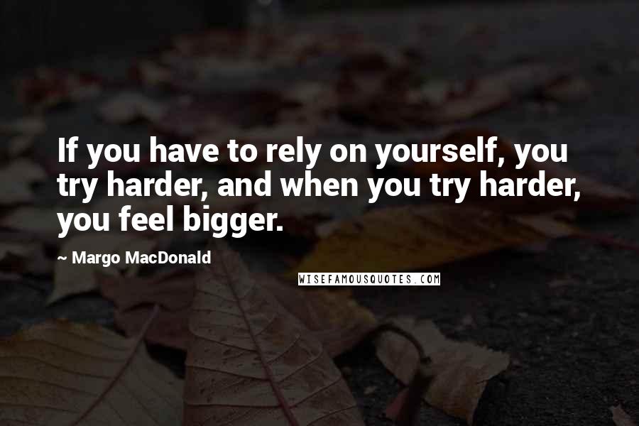 Margo MacDonald Quotes: If you have to rely on yourself, you try harder, and when you try harder, you feel bigger.