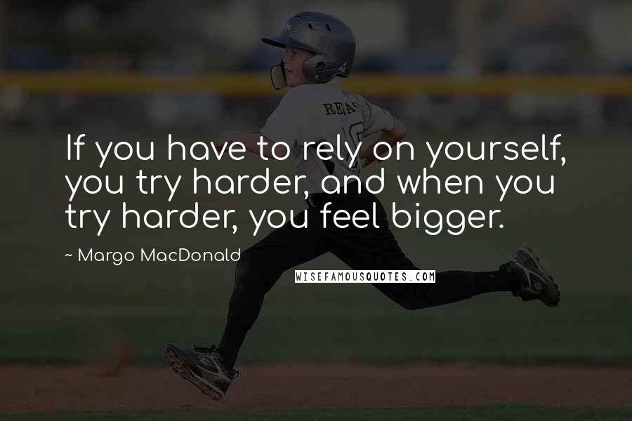 Margo MacDonald Quotes: If you have to rely on yourself, you try harder, and when you try harder, you feel bigger.