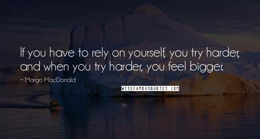 Margo MacDonald Quotes: If you have to rely on yourself, you try harder, and when you try harder, you feel bigger.