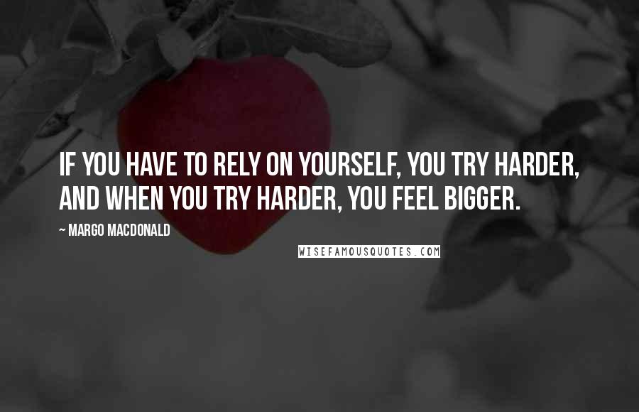 Margo MacDonald Quotes: If you have to rely on yourself, you try harder, and when you try harder, you feel bigger.