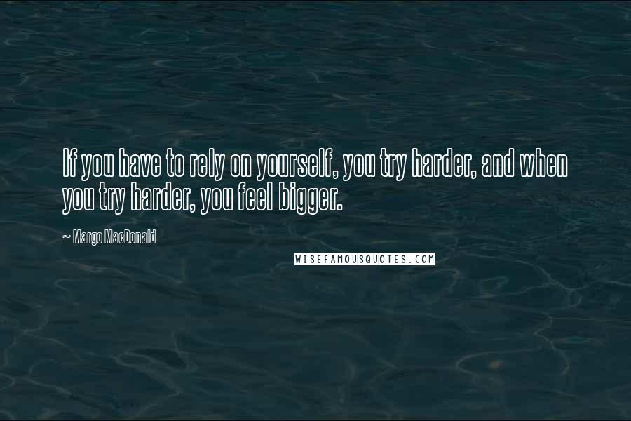 Margo MacDonald Quotes: If you have to rely on yourself, you try harder, and when you try harder, you feel bigger.