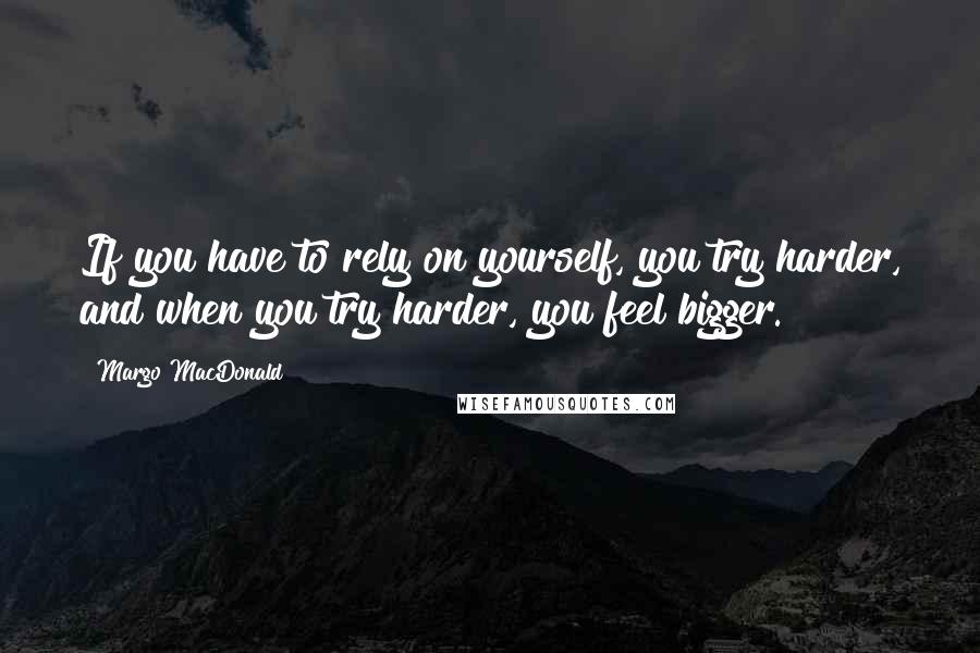 Margo MacDonald Quotes: If you have to rely on yourself, you try harder, and when you try harder, you feel bigger.