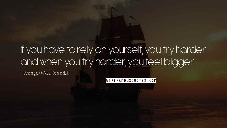 Margo MacDonald Quotes: If you have to rely on yourself, you try harder, and when you try harder, you feel bigger.