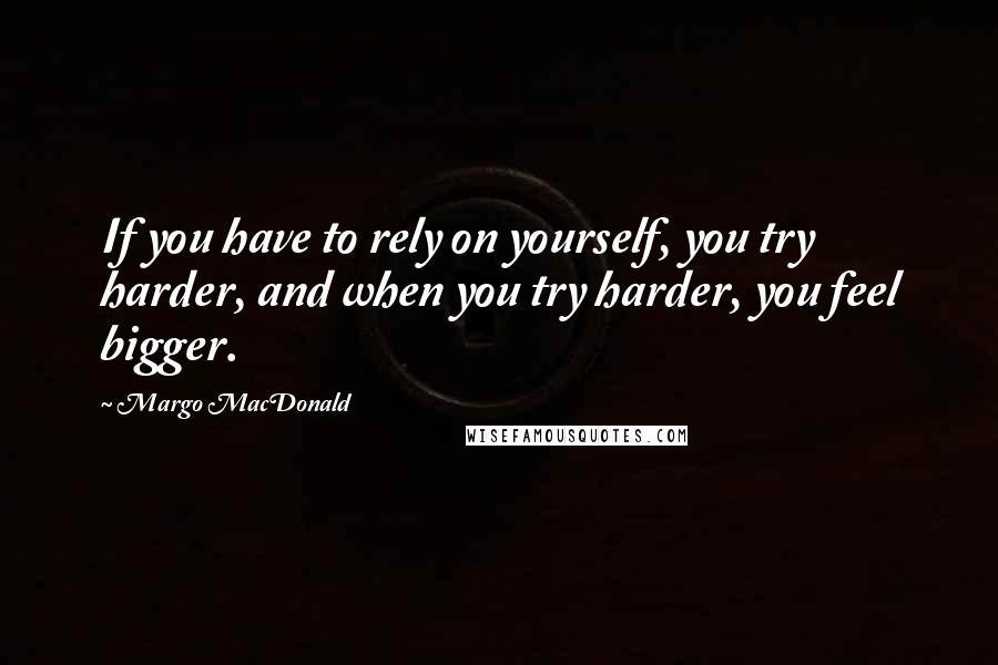 Margo MacDonald Quotes: If you have to rely on yourself, you try harder, and when you try harder, you feel bigger.