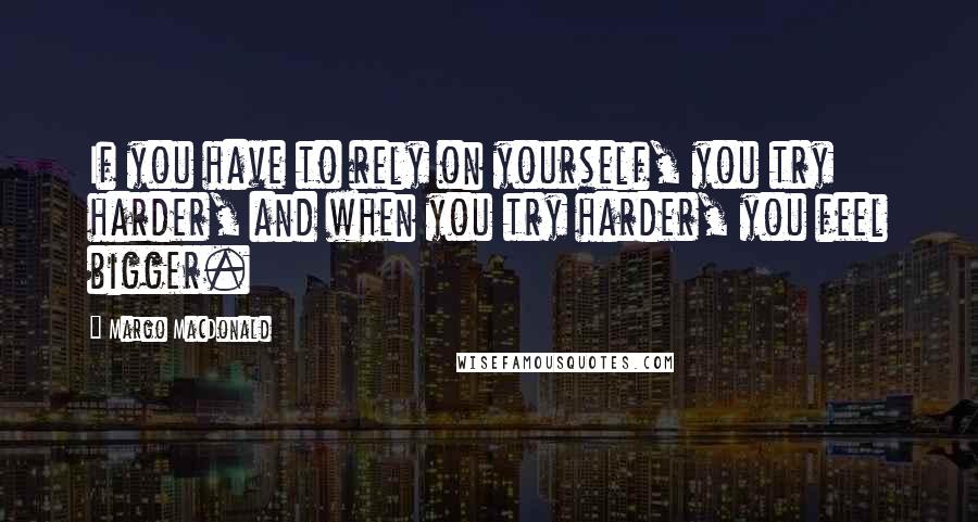 Margo MacDonald Quotes: If you have to rely on yourself, you try harder, and when you try harder, you feel bigger.