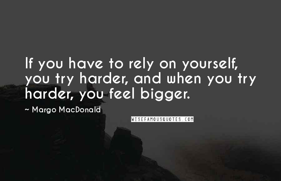 Margo MacDonald Quotes: If you have to rely on yourself, you try harder, and when you try harder, you feel bigger.