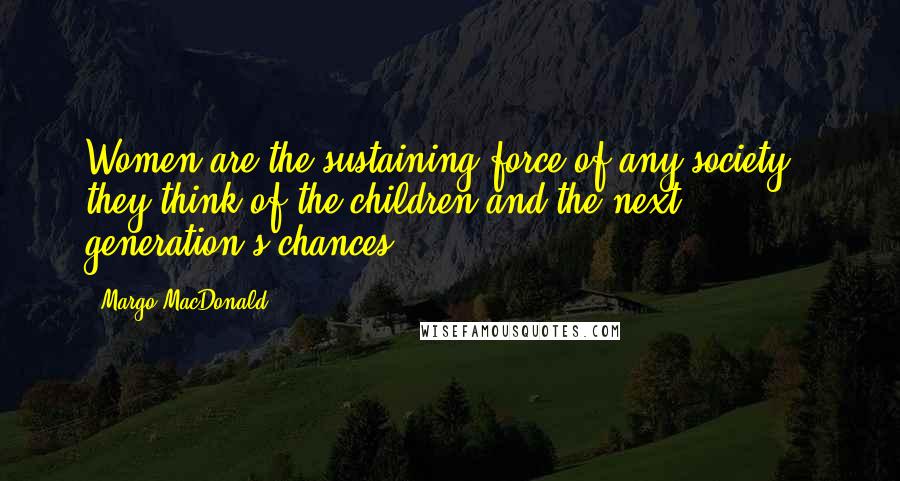 Margo MacDonald Quotes: Women are the sustaining force of any society - they think of the children and the next generation's chances.