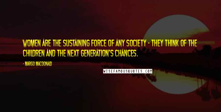 Margo MacDonald Quotes: Women are the sustaining force of any society - they think of the children and the next generation's chances.