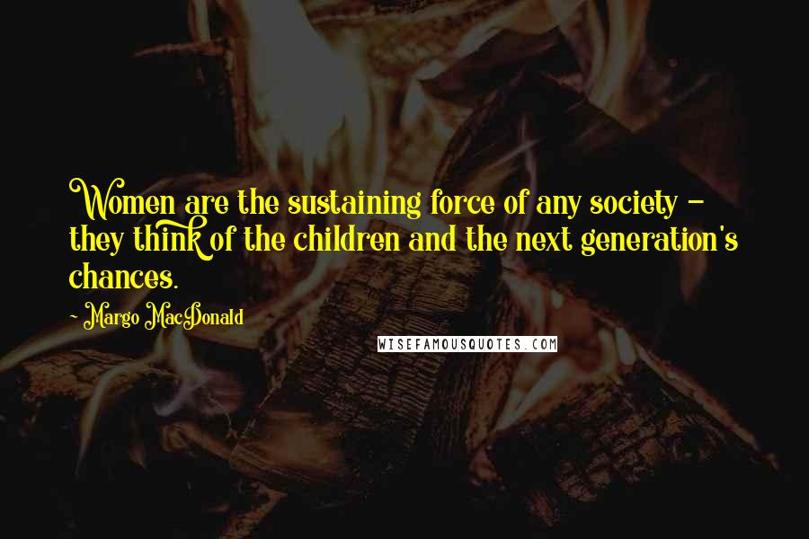 Margo MacDonald Quotes: Women are the sustaining force of any society - they think of the children and the next generation's chances.