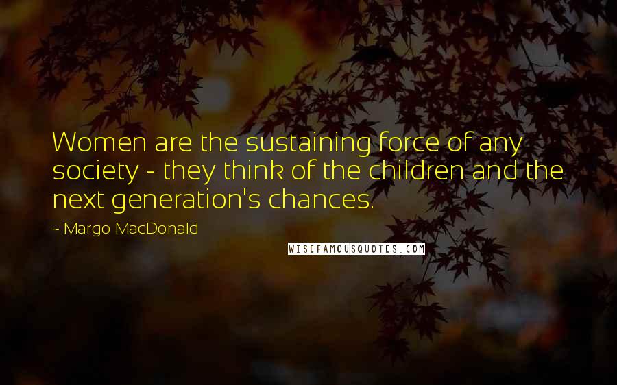 Margo MacDonald Quotes: Women are the sustaining force of any society - they think of the children and the next generation's chances.