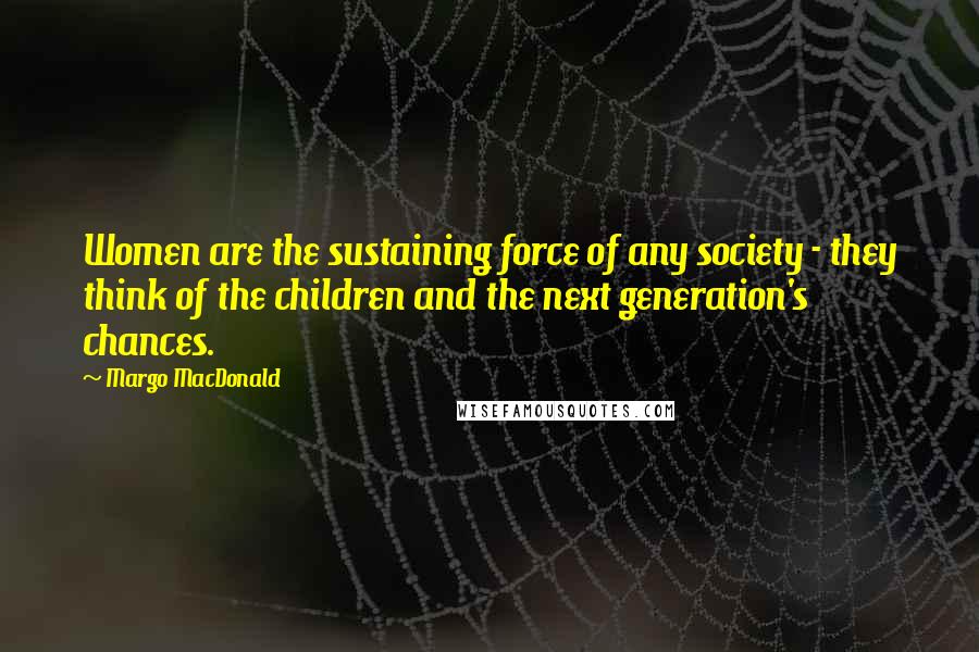 Margo MacDonald Quotes: Women are the sustaining force of any society - they think of the children and the next generation's chances.