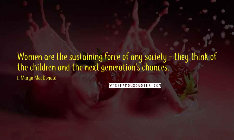 Margo MacDonald Quotes: Women are the sustaining force of any society - they think of the children and the next generation's chances.