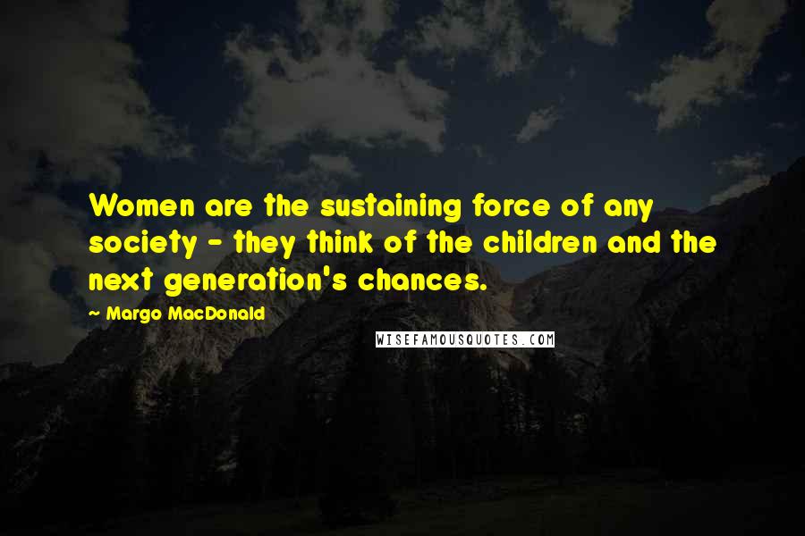 Margo MacDonald Quotes: Women are the sustaining force of any society - they think of the children and the next generation's chances.