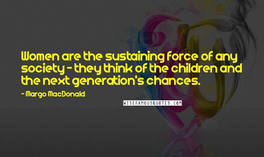 Margo MacDonald Quotes: Women are the sustaining force of any society - they think of the children and the next generation's chances.