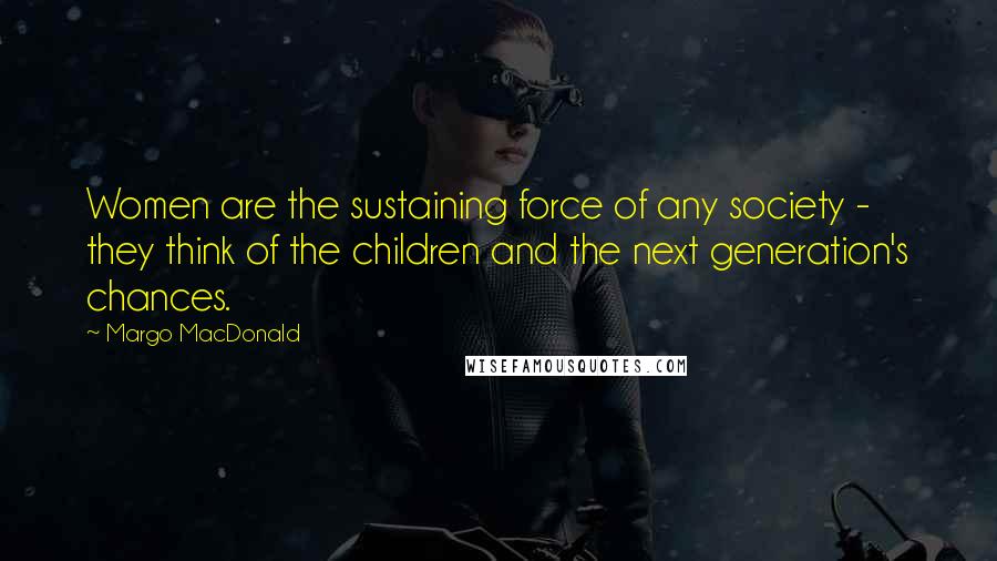 Margo MacDonald Quotes: Women are the sustaining force of any society - they think of the children and the next generation's chances.