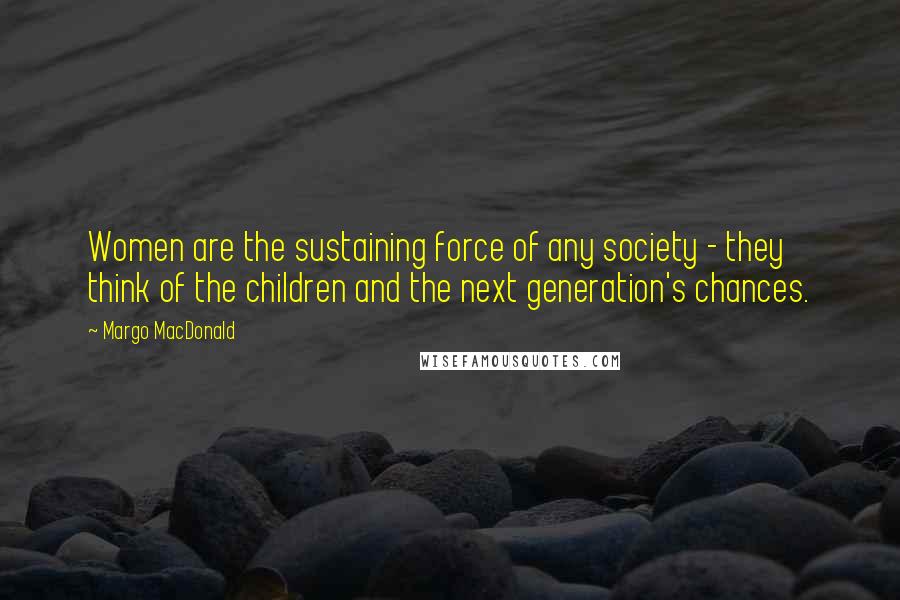 Margo MacDonald Quotes: Women are the sustaining force of any society - they think of the children and the next generation's chances.