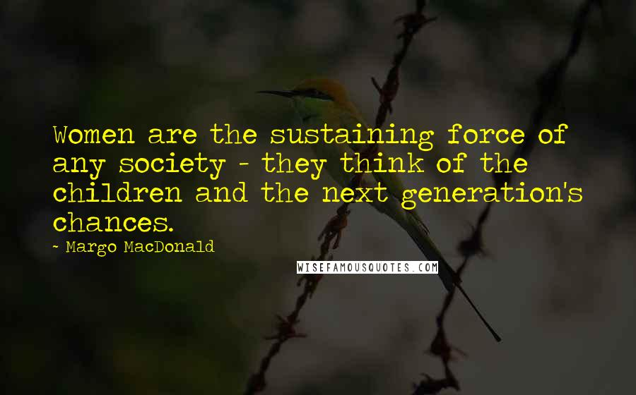 Margo MacDonald Quotes: Women are the sustaining force of any society - they think of the children and the next generation's chances.