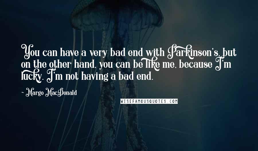 Margo MacDonald Quotes: You can have a very bad end with Parkinson's, but on the other hand, you can be like me, because I'm lucky. I'm not having a bad end.