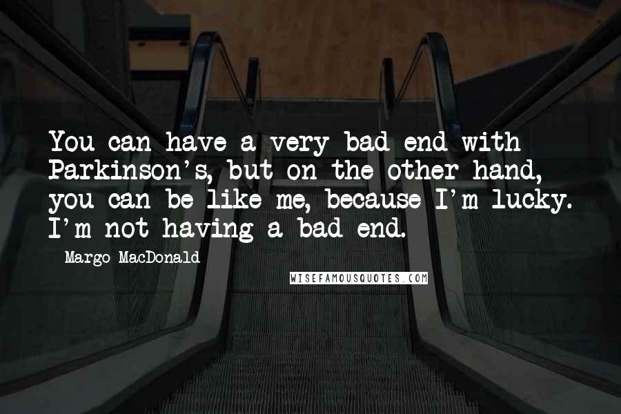 Margo MacDonald Quotes: You can have a very bad end with Parkinson's, but on the other hand, you can be like me, because I'm lucky. I'm not having a bad end.