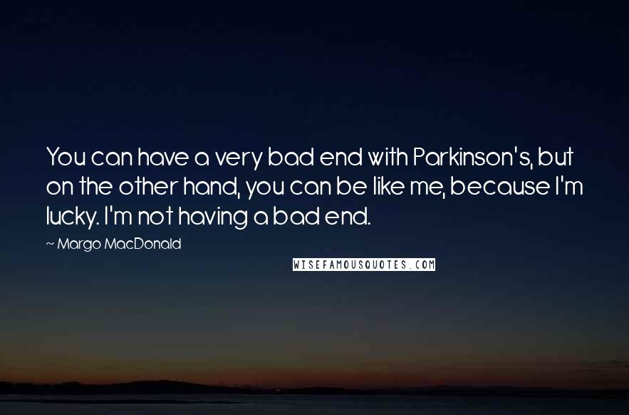 Margo MacDonald Quotes: You can have a very bad end with Parkinson's, but on the other hand, you can be like me, because I'm lucky. I'm not having a bad end.